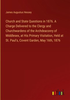 Church and State Questions in 1876. A Charge Delivered to the Clergy and Churchwardens of the Archdeaconry of Middlesex, at His Primary Visitation, Held at St. Paul's, Covent Garden, May 16th, 1876