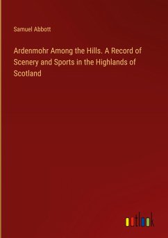 Ardenmohr Among the Hills. A Record of Scenery and Sports in the Highlands of Scotland - Abbott, Samuel