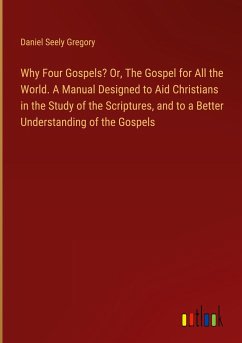 Why Four Gospels? Or, The Gospel for All the World. A Manual Designed to Aid Christians in the Study of the Scriptures, and to a Better Understanding of the Gospels - Gregory, Daniel Seely