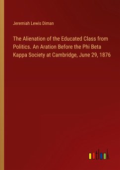 The Alienation of the Educated Class from Politics. An Aration Before the Phi Beta Kappa Society at Cambridge, June 29, 1876 - Diman, Jeremiah Lewis