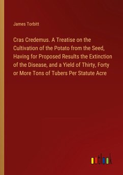 Cras Credemus. A Treatise on the Cultivation of the Potato from the Seed, Having for Proposed Results the Extinction of the Disease, and a Yield of Thirty, Forty or More Tons of Tubers Per Statute Acre - Torbitt, James