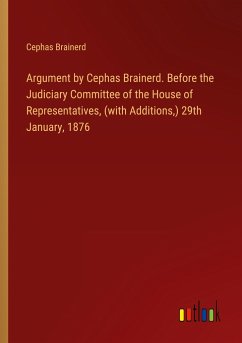 Argument by Cephas Brainerd. Before the Judiciary Committee of the House of Representatives, (with Additions,) 29th January, 1876 - Brainerd, Cephas