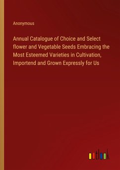 Annual Catalogue of Choice and Select flower and Vegetable Seeds Embracing the Most Esteemed Varieties in Cultivation, Importend and Grown Expressly for Us