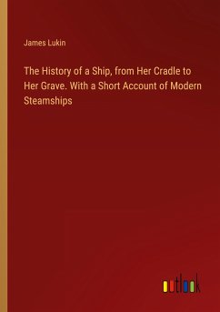 The History of a Ship, from Her Cradle to Her Grave. With a Short Account of Modern Steamships - Lukin, James