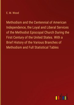 Methodism and the Centennial of American Independence, the Loyal and Liberal Services of the Methodist Episcopal Church During the First Century of the United States. With a Brief History of the Various Branches of Methodism and Full Statistical Tables - Wood, E. M.