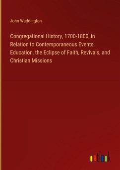 Congregational History, 1700-1800, in Relation to Contemporaneous Events, Education, the Eclipse of Faith, Revivals, and Christian Missions - Waddington, John