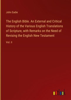 The English Bible. An External and Critical History of the Various English Translations of Scripture, with Remarks on the Need of Revising the English New Testament - Eadie, John