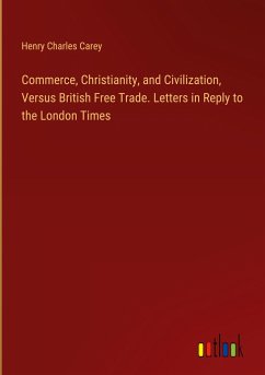 Commerce, Christianity, and Civilization, Versus British Free Trade. Letters in Reply to the London Times - Carey, Henry Charles