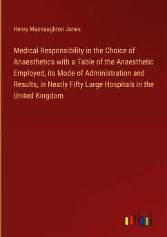 Medical Responsibility in the Choice of Anaesthetics with a Table of the Anaesthetic Employed, its Mode of Administration and Results, in Nearly Fifty Large Hospitals in the United Kingdom