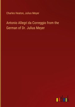 Antonio Allegri da Correggio from the German of Dr. Julius Meyer - Heaton, Charles; Meyer, Julius