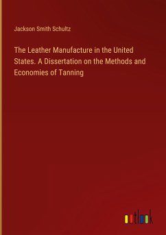 The Leather Manufacture in the United States. A Dissertation on the Methods and Economies of Tanning