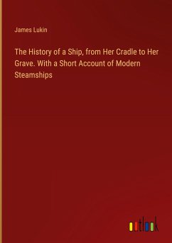 The History of a Ship, from Her Cradle to Her Grave. With a Short Account of Modern Steamships