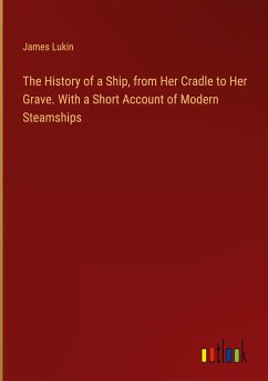 The History of a Ship, from Her Cradle to Her Grave. With a Short Account of Modern Steamships - Lukin, James