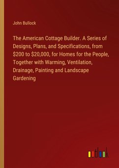 The American Cottage Builder. A Series of Designs, Plans, and Specifications, from $200 to $20,000, for Homes for the People, Together with Warming, Ventilation, Drainage, Painting and Landscape Gardening