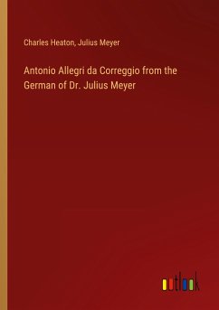 Antonio Allegri da Correggio from the German of Dr. Julius Meyer - Heaton, Charles; Meyer, Julius