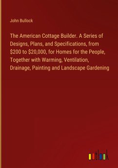 The American Cottage Builder. A Series of Designs, Plans, and Specifications, from $200 to $20,000, for Homes for the People, Together with Warming, Ventilation, Drainage, Painting and Landscape Gardening