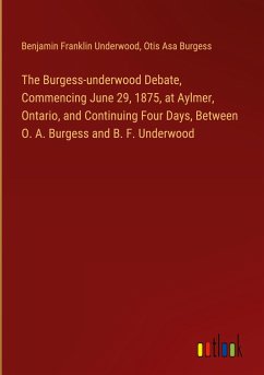 The Burgess-underwood Debate, Commencing June 29, 1875, at Aylmer, Ontario, and Continuing Four Days, Between O. A. Burgess and B. F. Underwood