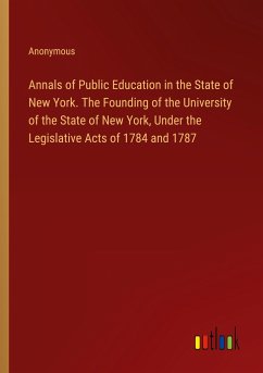 Annals of Public Education in the State of New York. The Founding of the University of the State of New York, Under the Legislative Acts of 1784 and 1787 - Anonymous