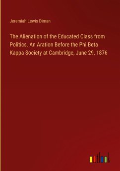 The Alienation of the Educated Class from Politics. An Aration Before the Phi Beta Kappa Society at Cambridge, June 29, 1876 - Diman, Jeremiah Lewis