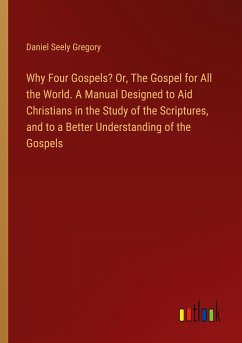 Why Four Gospels? Or, The Gospel for All the World. A Manual Designed to Aid Christians in the Study of the Scriptures, and to a Better Understanding of the Gospels