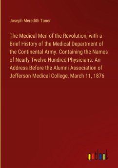 The Medical Men of the Revolution, with a Brief History of the Medical Department of the Continental Army. Containing the Names of Nearly Twelve Hundred Physicians. An Address Before the Alumni Association of Jefferson Medical College, March 11, 1876