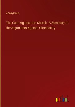 The Case Against the Church. A Summary of the Arguments Against Christianity - Anonymous