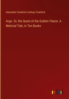 Argo. Or, the Quest of the Golden Fleece. A Metrical Tale, in Ten Books - Crawford, Alexander Crawford Lindsay