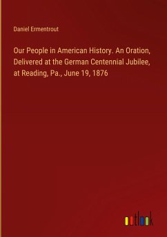 Our People in American History. An Oration, Delivered at the German Centennial Jubilee, at Reading, Pa., June 19, 1876