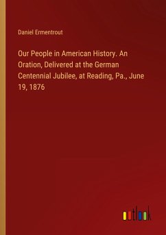 Our People in American History. An Oration, Delivered at the German Centennial Jubilee, at Reading, Pa., June 19, 1876 - Ermentrout, Daniel