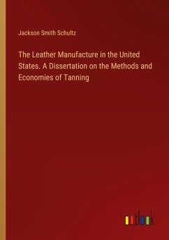 The Leather Manufacture in the United States. A Dissertation on the Methods and Economies of Tanning