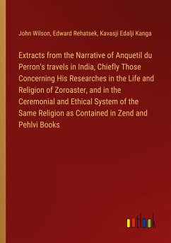 Extracts from the Narrative of Anquetil du Perron's travels in India, Chiefly Those Concerning His Researches in the Life and Religion of Zoroaster, and in the Ceremonial and Ethical System of the Same Religion as Contained in Zend and Pehlvi Books