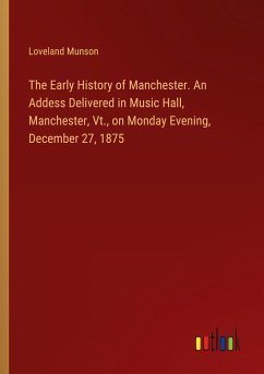 The Early History of Manchester. An Addess Delivered in Music Hall, Manchester, Vt., on Monday Evening, December 27, 1875