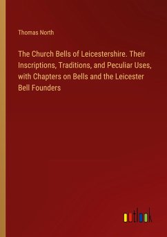 The Church Bells of Leicestershire. Their Inscriptions, Traditions, and Peculiar Uses, with Chapters on Bells and the Leicester Bell Founders - North, Thomas