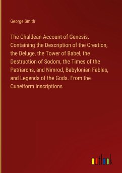 The Chaldean Account of Genesis. Containing the Description of the Creation, the Deluge, the Tower of Babel, the Destruction of Sodom, the Times of the Patriarchs, and Nimrod, Babylonian Fables, and Legends of the Gods. From the Cuneiform Inscriptions - Smith, George