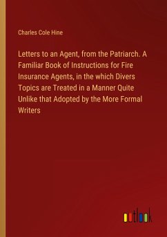 Letters to an Agent, from the Patriarch. A Familiar Book of Instructions for Fire Insurance Agents, in the which Divers Topics are Treated in a Manner Quite Unlike that Adopted by the More Formal Writers - Hine, Charles Cole