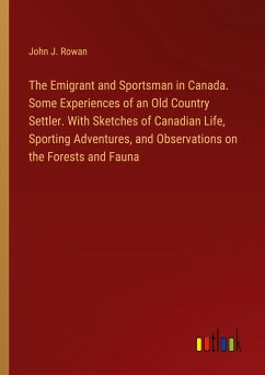 The Emigrant and Sportsman in Canada. Some Experiences of an Old Country Settler. With Sketches of Canadian Life, Sporting Adventures, and Observations on the Forests and Fauna - Rowan, John J.