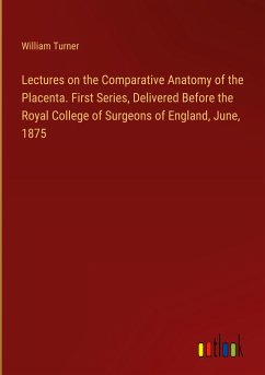 Lectures on the Comparative Anatomy of the Placenta. First Series, Delivered Before the Royal College of Surgeons of England, June, 1875 - Turner, William