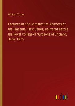 Lectures on the Comparative Anatomy of the Placenta. First Series, Delivered Before the Royal College of Surgeons of England, June, 1875