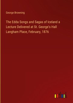 The Edda Songs and Sagas of Iceland a Lecture Delivered at St. George's Hall Langham Place, February, 1876
