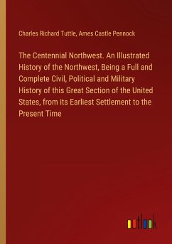 The Centennial Northwest. An Illustrated History of the Northwest, Being a Full and Complete Civil, Political and Military History of this Great Section of the United States, from its Earliest Settlement to the Present Time - Tuttle, Charles Richard; Pennock, Ames Castle