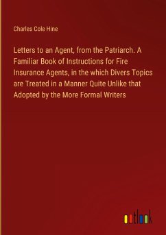 Letters to an Agent, from the Patriarch. A Familiar Book of Instructions for Fire Insurance Agents, in the which Divers Topics are Treated in a Manner Quite Unlike that Adopted by the More Formal Writers - Hine, Charles Cole