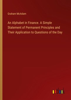 An Alphabet in Finance. A Simple Statement of Permanent Principles and Their Application to Questions of the Day - Mcadam, Graham