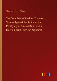 The Complaint of the Rev. Thomas H. Skinner Against the Action of the Presbytery of Cincinnati. At its Fall Meeting, 1876, with the Argument - Skinner, Thomas Harvey
