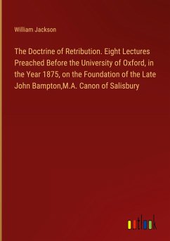 The Doctrine of Retribution. Eight Lectures Preached Before the University of Oxford, in the Year 1875, on the Foundation of the Late John Bampton,M.A. Canon of Salisbury