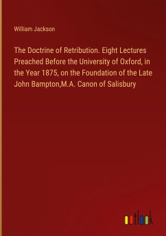 The Doctrine of Retribution. Eight Lectures Preached Before the University of Oxford, in the Year 1875, on the Foundation of the Late John Bampton,M.A. Canon of Salisbury - Jackson, William