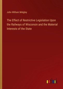The Effect of Restrictive Legislation Upon the Railways of Wisconsin and the Material Interests of the State - Midgley, John William