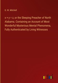 x + y = z, or the Sleeping Preacher of North Alabama. Containing an Account of Most Wonderful Mysterious Mental Phenomena, Fully Authenticated by Living Witnesses