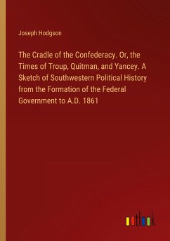 The Cradle of the Confederacy. Or, the Times of Troup, Quitman, and Yancey. A Sketch of Southwestern Political History from the Formation of the Federal Government to A.D. 1861