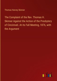 The Complaint of the Rev. Thomas H. Skinner Against the Action of the Presbytery of Cincinnati. At its Fall Meeting, 1876, with the Argument