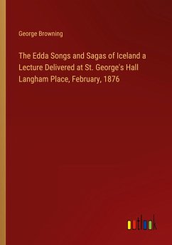 The Edda Songs and Sagas of Iceland a Lecture Delivered at St. George's Hall Langham Place, February, 1876